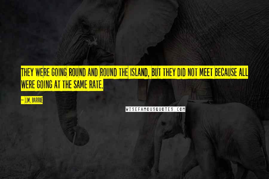 J.M. Barrie Quotes: They were going round and round the island, but they did not meet because all were going at the same rate.