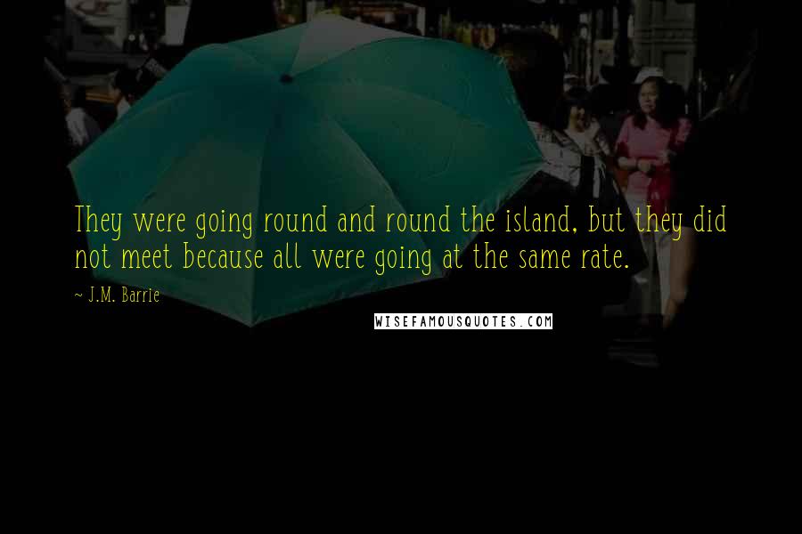 J.M. Barrie Quotes: They were going round and round the island, but they did not meet because all were going at the same rate.