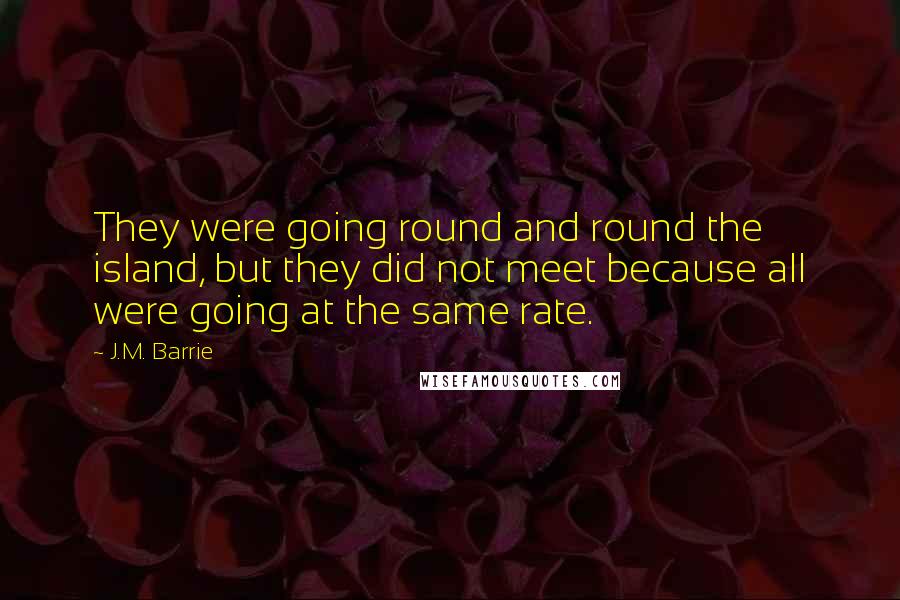 J.M. Barrie Quotes: They were going round and round the island, but they did not meet because all were going at the same rate.