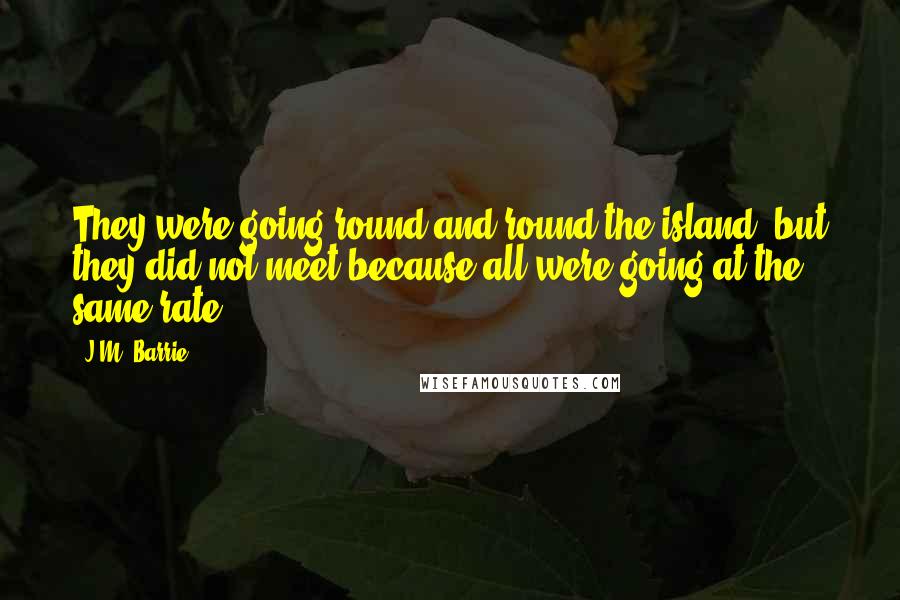 J.M. Barrie Quotes: They were going round and round the island, but they did not meet because all were going at the same rate.