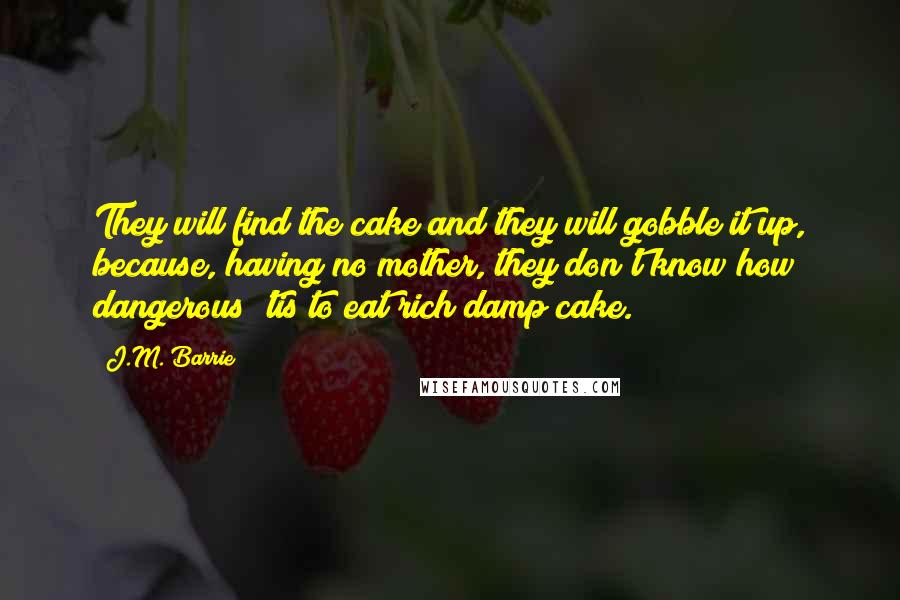 J.M. Barrie Quotes: They will find the cake and they will gobble it up, because, having no mother, they don't know how dangerous 'tis to eat rich damp cake.