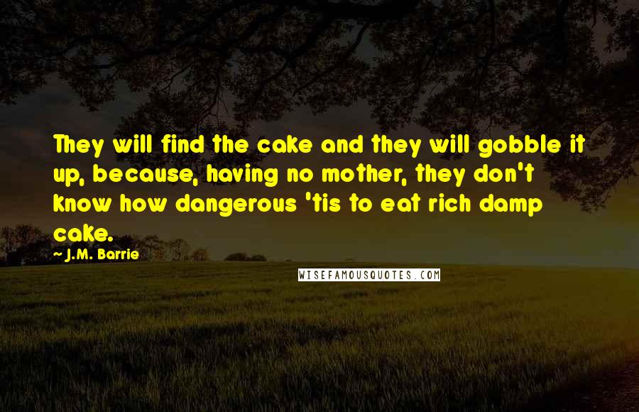 J.M. Barrie Quotes: They will find the cake and they will gobble it up, because, having no mother, they don't know how dangerous 'tis to eat rich damp cake.