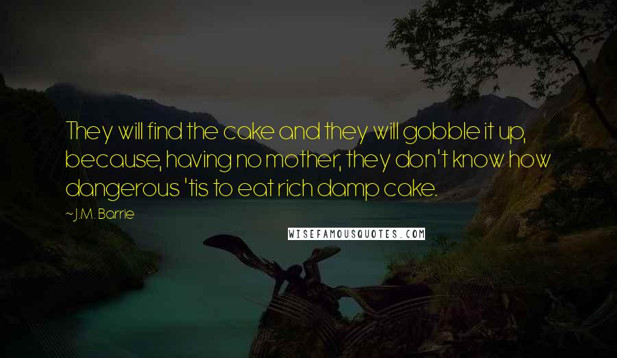 J.M. Barrie Quotes: They will find the cake and they will gobble it up, because, having no mother, they don't know how dangerous 'tis to eat rich damp cake.