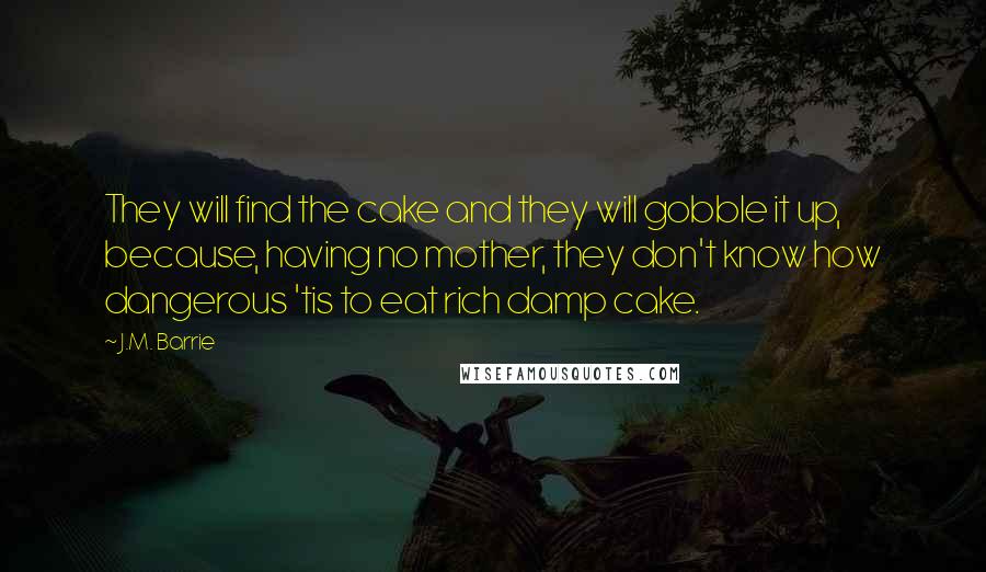 J.M. Barrie Quotes: They will find the cake and they will gobble it up, because, having no mother, they don't know how dangerous 'tis to eat rich damp cake.