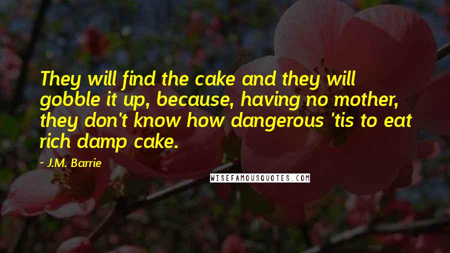 J.M. Barrie Quotes: They will find the cake and they will gobble it up, because, having no mother, they don't know how dangerous 'tis to eat rich damp cake.