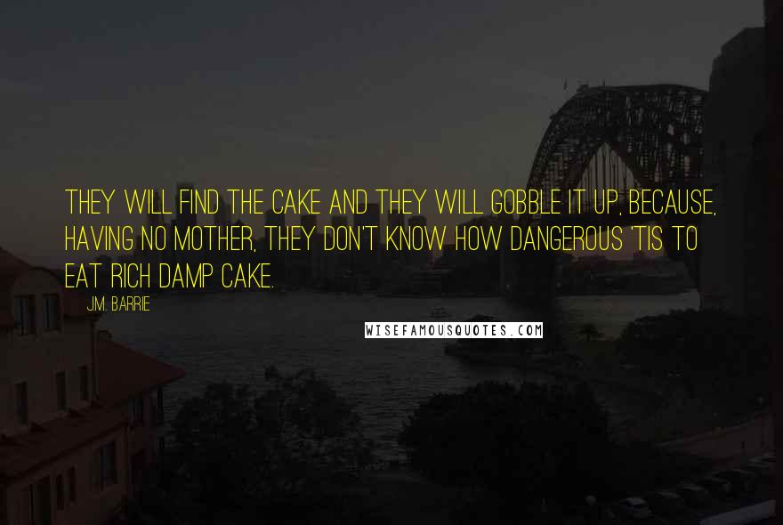 J.M. Barrie Quotes: They will find the cake and they will gobble it up, because, having no mother, they don't know how dangerous 'tis to eat rich damp cake.