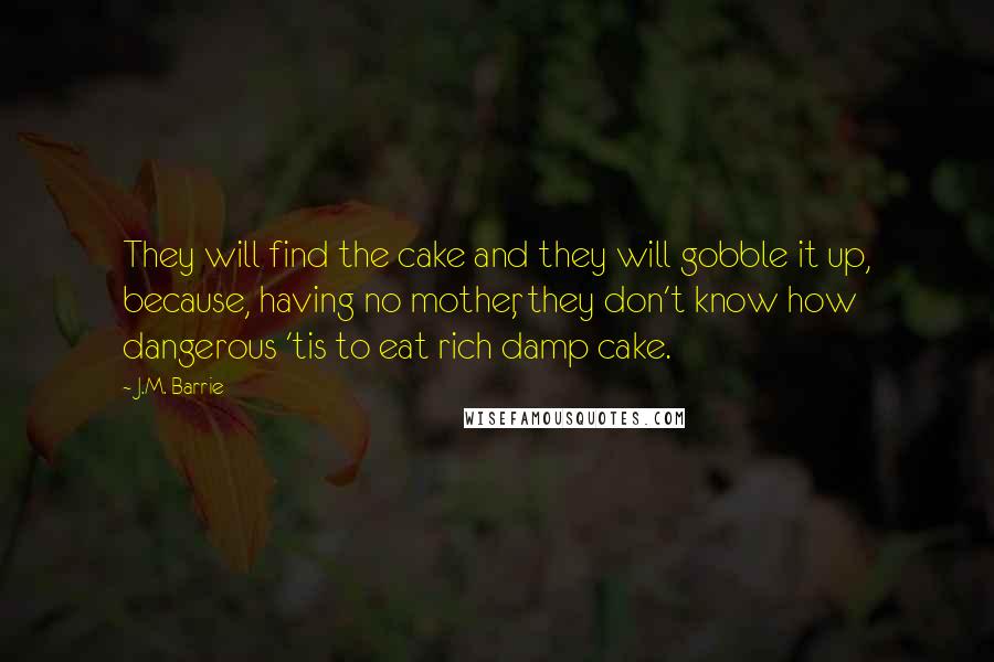 J.M. Barrie Quotes: They will find the cake and they will gobble it up, because, having no mother, they don't know how dangerous 'tis to eat rich damp cake.