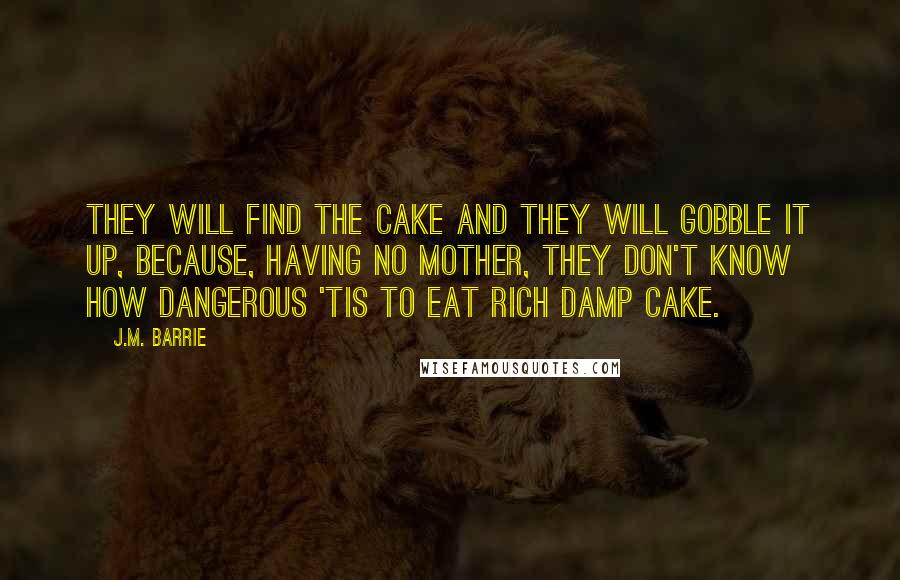 J.M. Barrie Quotes: They will find the cake and they will gobble it up, because, having no mother, they don't know how dangerous 'tis to eat rich damp cake.