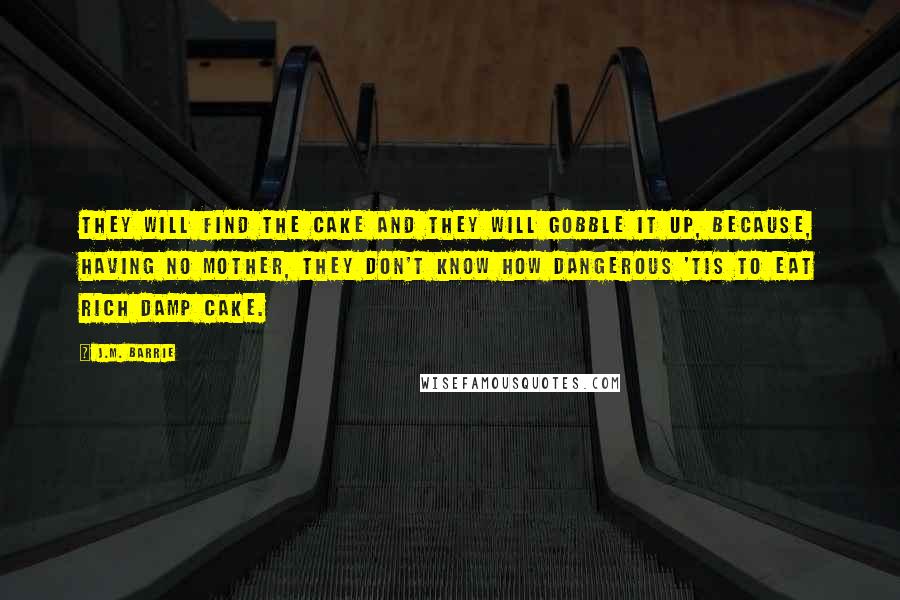 J.M. Barrie Quotes: They will find the cake and they will gobble it up, because, having no mother, they don't know how dangerous 'tis to eat rich damp cake.