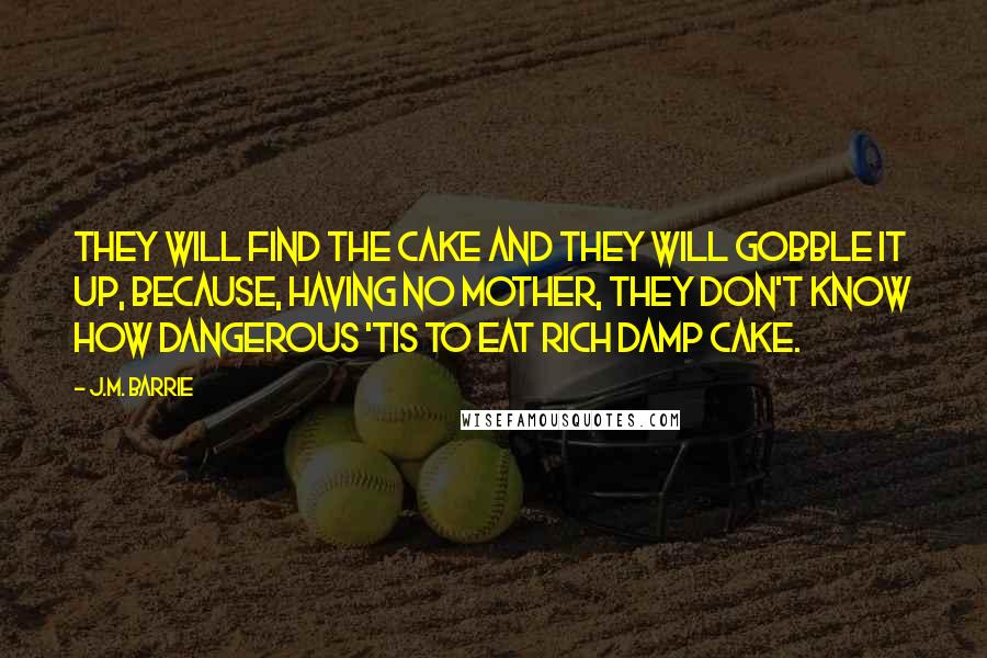 J.M. Barrie Quotes: They will find the cake and they will gobble it up, because, having no mother, they don't know how dangerous 'tis to eat rich damp cake.