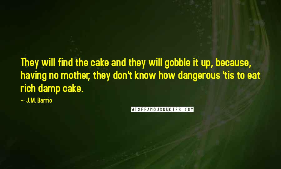 J.M. Barrie Quotes: They will find the cake and they will gobble it up, because, having no mother, they don't know how dangerous 'tis to eat rich damp cake.