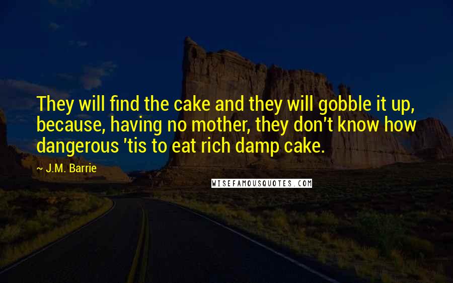 J.M. Barrie Quotes: They will find the cake and they will gobble it up, because, having no mother, they don't know how dangerous 'tis to eat rich damp cake.