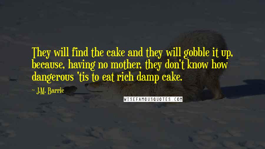 J.M. Barrie Quotes: They will find the cake and they will gobble it up, because, having no mother, they don't know how dangerous 'tis to eat rich damp cake.