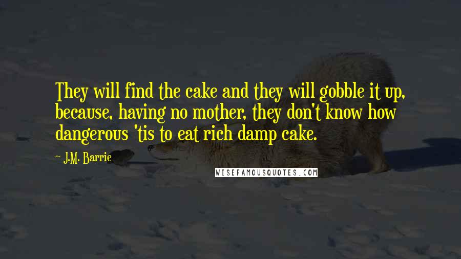 J.M. Barrie Quotes: They will find the cake and they will gobble it up, because, having no mother, they don't know how dangerous 'tis to eat rich damp cake.