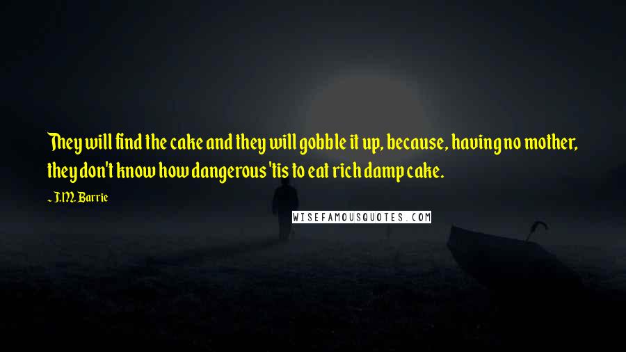 J.M. Barrie Quotes: They will find the cake and they will gobble it up, because, having no mother, they don't know how dangerous 'tis to eat rich damp cake.