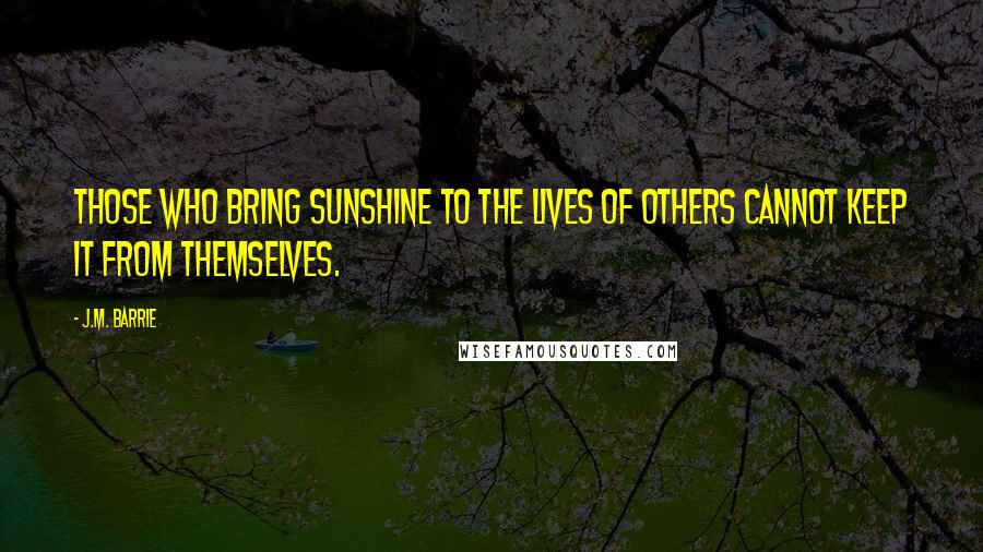 J.M. Barrie Quotes: Those who bring sunshine to the lives of others cannot keep it from themselves.