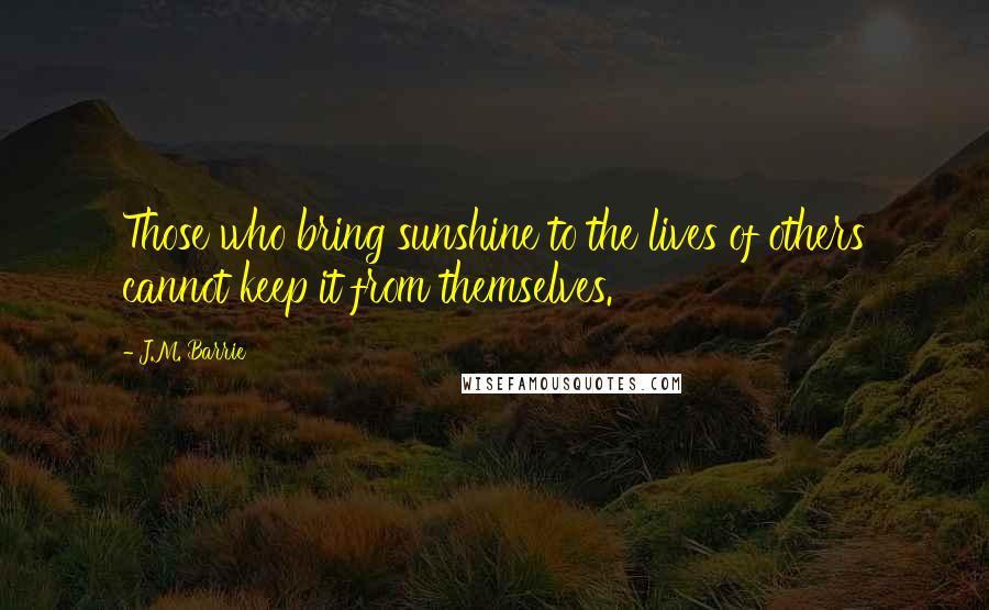 J.M. Barrie Quotes: Those who bring sunshine to the lives of others cannot keep it from themselves.