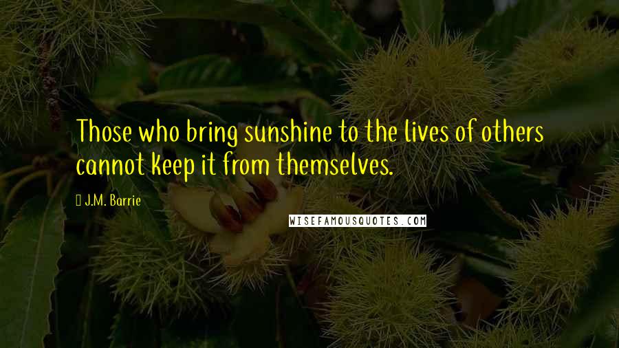 J.M. Barrie Quotes: Those who bring sunshine to the lives of others cannot keep it from themselves.