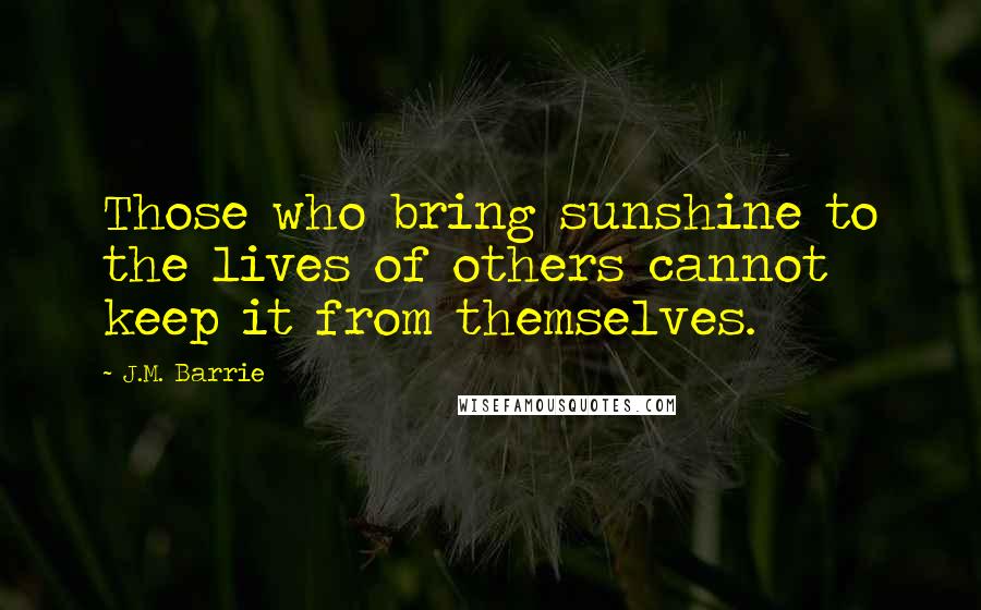 J.M. Barrie Quotes: Those who bring sunshine to the lives of others cannot keep it from themselves.