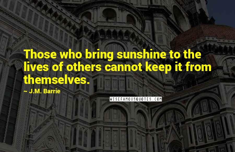 J.M. Barrie Quotes: Those who bring sunshine to the lives of others cannot keep it from themselves.