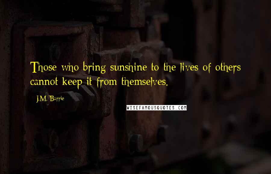 J.M. Barrie Quotes: Those who bring sunshine to the lives of others cannot keep it from themselves.