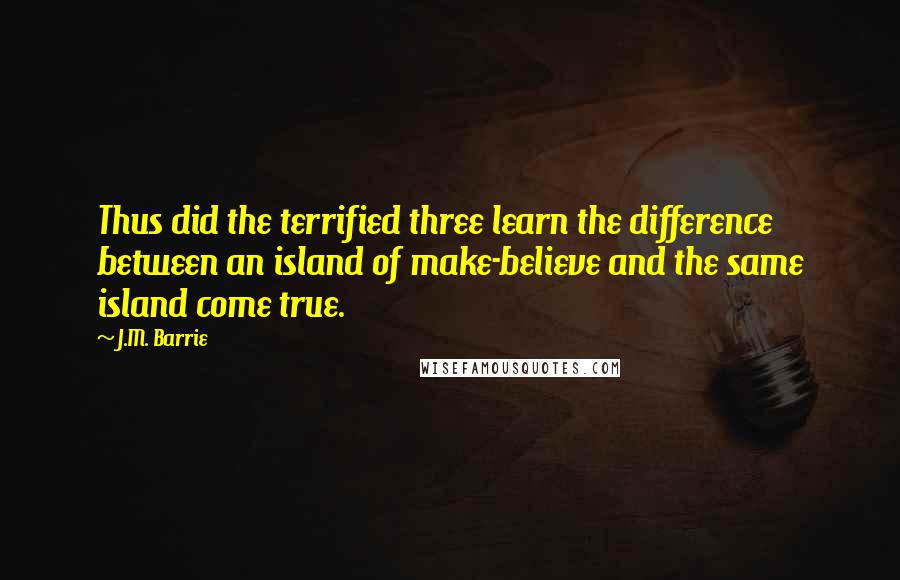 J.M. Barrie Quotes: Thus did the terrified three learn the difference between an island of make-believe and the same island come true.