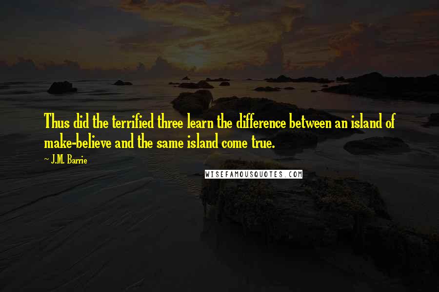 J.M. Barrie Quotes: Thus did the terrified three learn the difference between an island of make-believe and the same island come true.