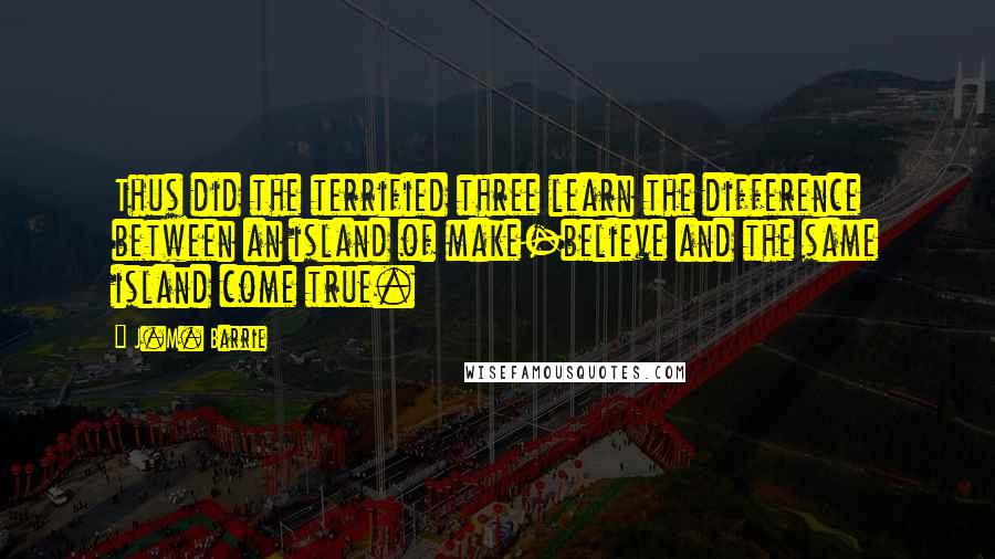 J.M. Barrie Quotes: Thus did the terrified three learn the difference between an island of make-believe and the same island come true.