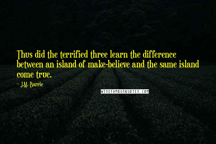 J.M. Barrie Quotes: Thus did the terrified three learn the difference between an island of make-believe and the same island come true.