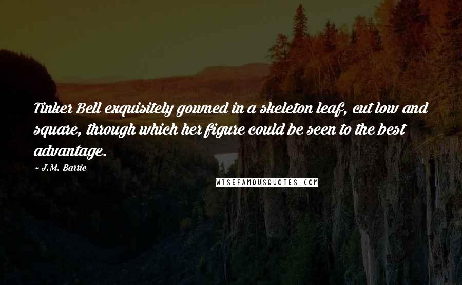 J.M. Barrie Quotes: Tinker Bell exquisitely gowned in a skeleton leaf, cut low and square, through which her figure could be seen to the best advantage.