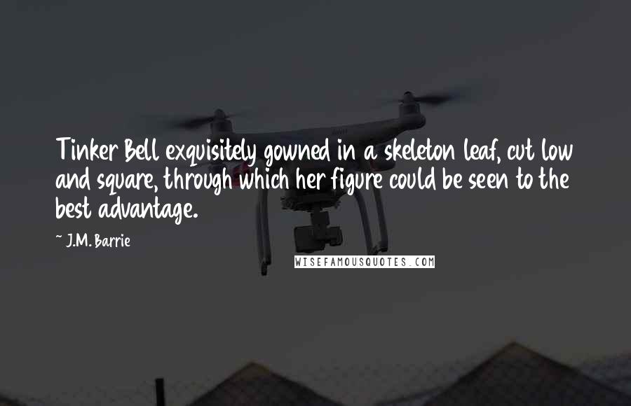 J.M. Barrie Quotes: Tinker Bell exquisitely gowned in a skeleton leaf, cut low and square, through which her figure could be seen to the best advantage.