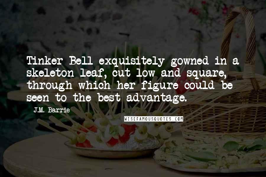 J.M. Barrie Quotes: Tinker Bell exquisitely gowned in a skeleton leaf, cut low and square, through which her figure could be seen to the best advantage.