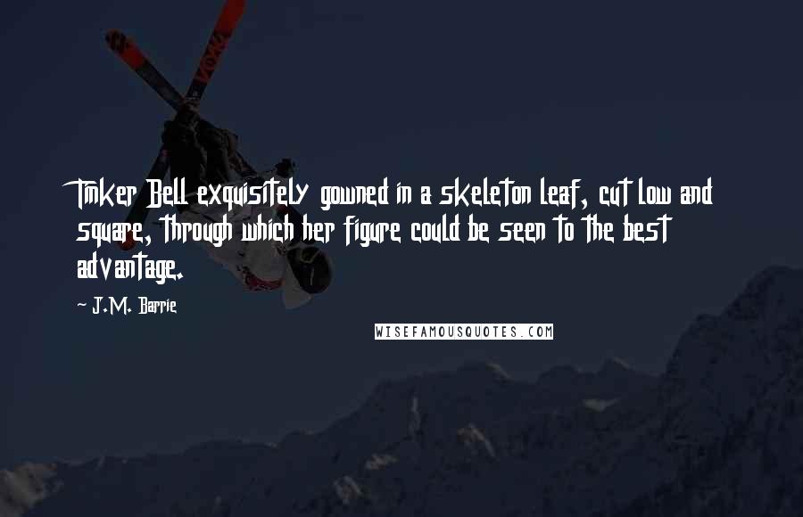 J.M. Barrie Quotes: Tinker Bell exquisitely gowned in a skeleton leaf, cut low and square, through which her figure could be seen to the best advantage.