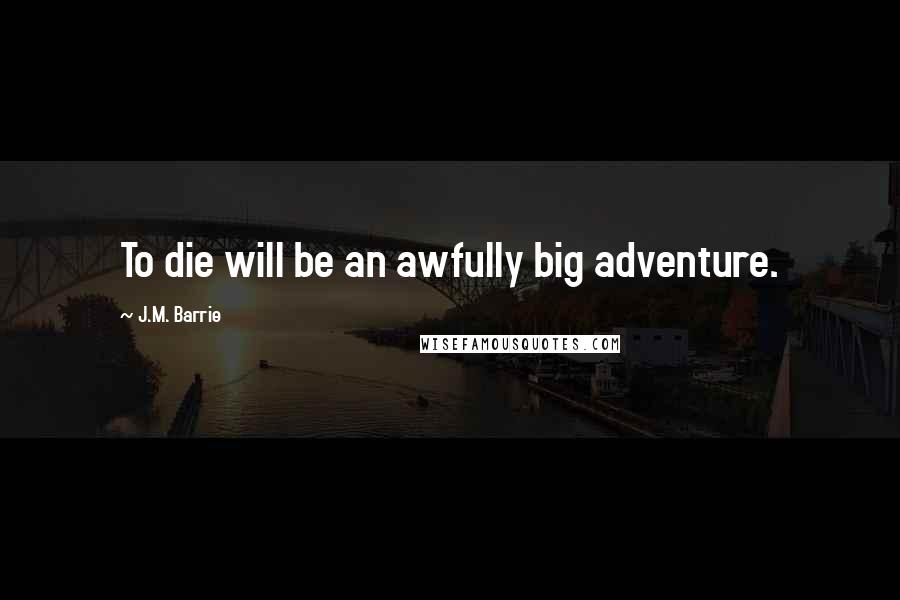 J.M. Barrie Quotes: To die will be an awfully big adventure.