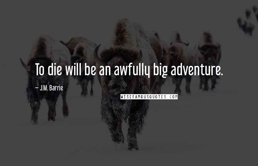 J.M. Barrie Quotes: To die will be an awfully big adventure.