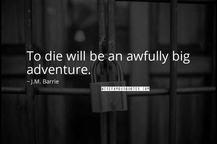 J.M. Barrie Quotes: To die will be an awfully big adventure.