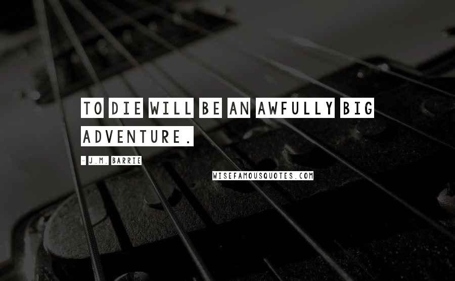 J.M. Barrie Quotes: To die will be an awfully big adventure.