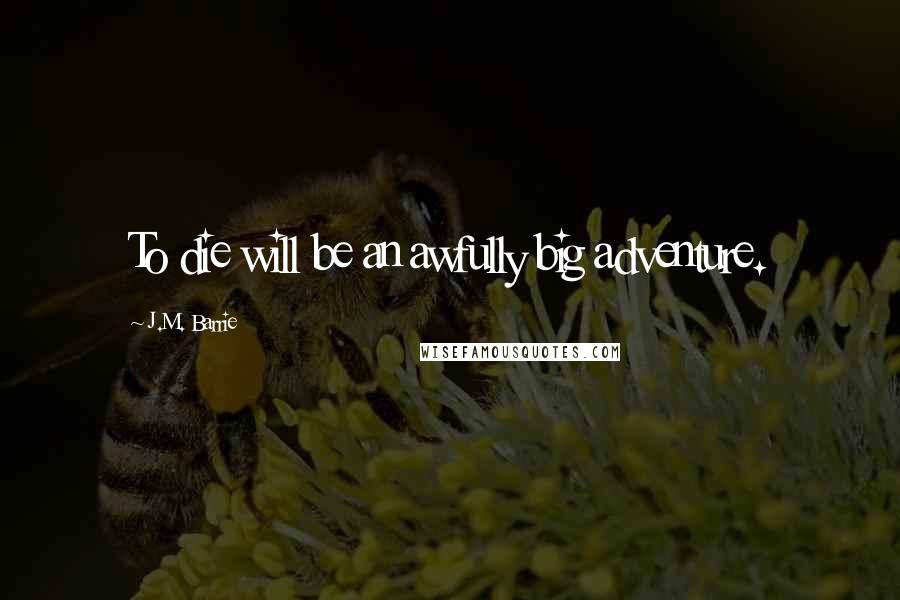 J.M. Barrie Quotes: To die will be an awfully big adventure.