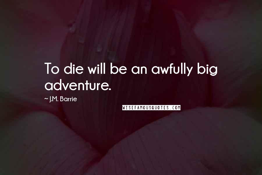 J.M. Barrie Quotes: To die will be an awfully big adventure.