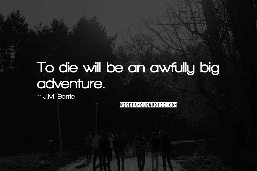 J.M. Barrie Quotes: To die will be an awfully big adventure.