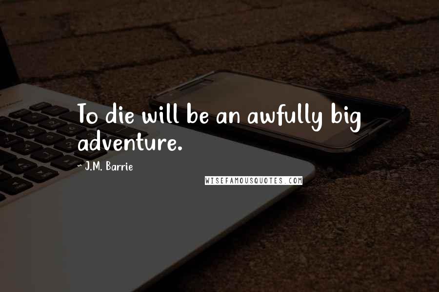 J.M. Barrie Quotes: To die will be an awfully big adventure.