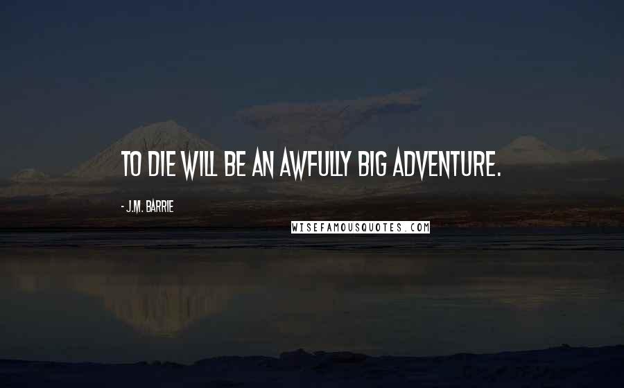 J.M. Barrie Quotes: To die will be an awfully big adventure.