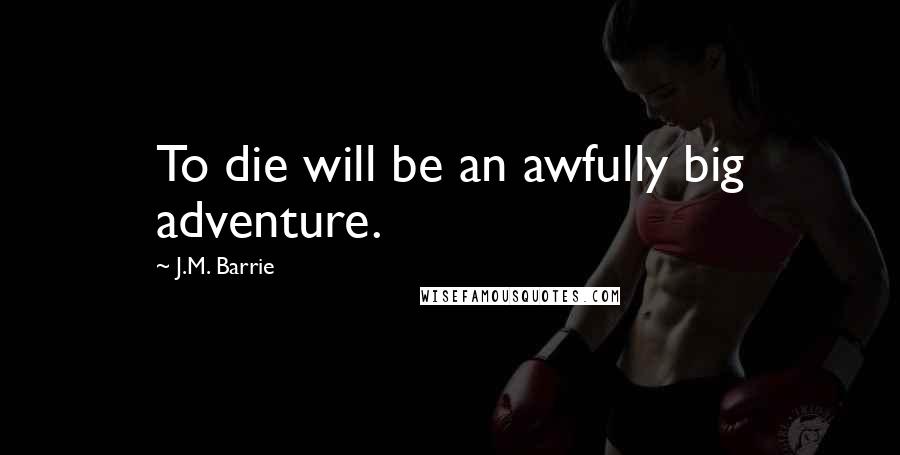 J.M. Barrie Quotes: To die will be an awfully big adventure.