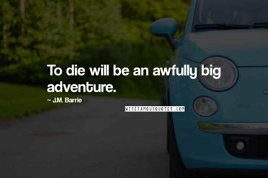 J.M. Barrie Quotes: To die will be an awfully big adventure.