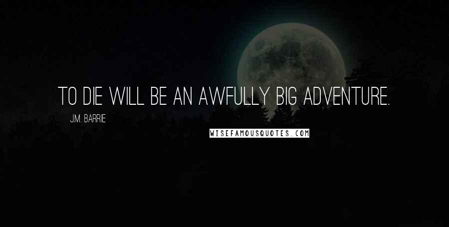 J.M. Barrie Quotes: To die will be an awfully big adventure.