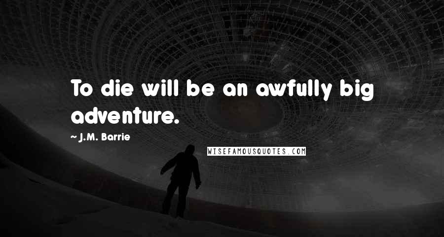 J.M. Barrie Quotes: To die will be an awfully big adventure.