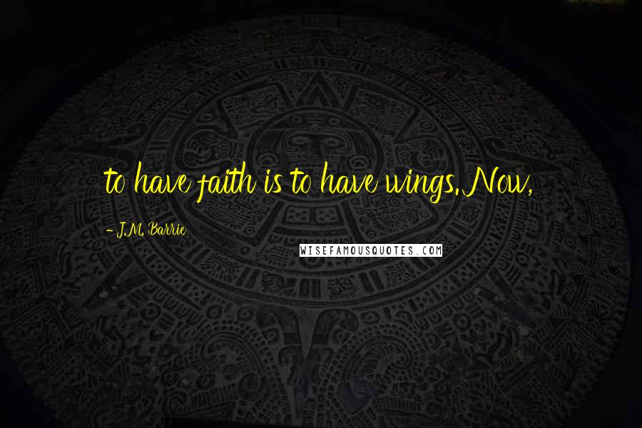 J.M. Barrie Quotes: to have faith is to have wings. Now,