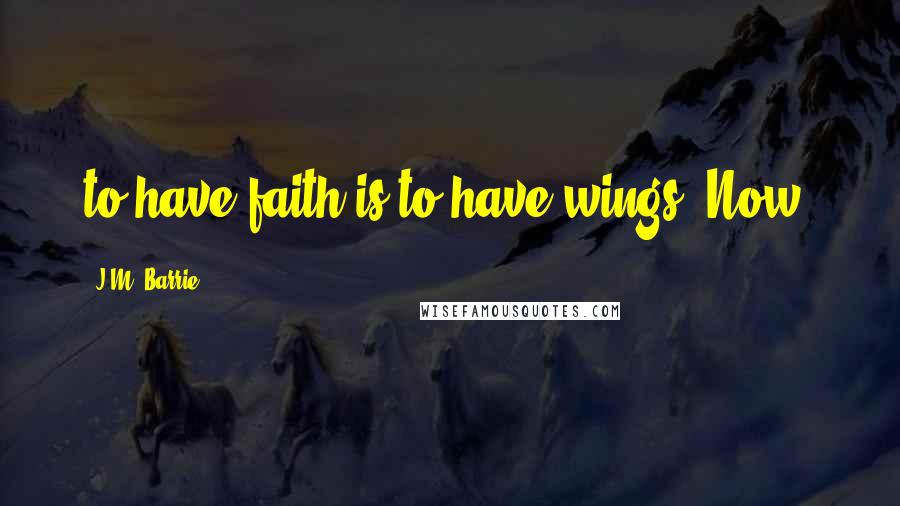 J.M. Barrie Quotes: to have faith is to have wings. Now,