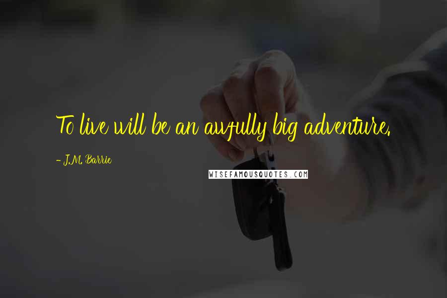 J.M. Barrie Quotes: To live will be an awfully big adventure.