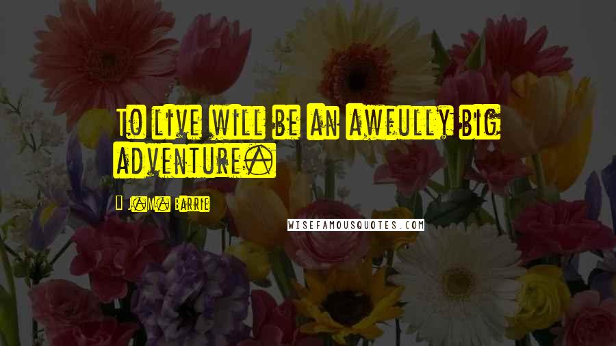 J.M. Barrie Quotes: To live will be an awfully big adventure.